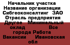 Начальник участка › Название организации ­ Сибгеоконсалтинг, ЗАО › Отрасль предприятия ­ Другое › Минимальный оклад ­ 101 400 - Все города Работа » Вакансии   . Ивановская обл.